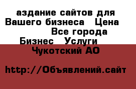 Cаздание сайтов для Вашего бизнеса › Цена ­ 5 000 - Все города Бизнес » Услуги   . Чукотский АО